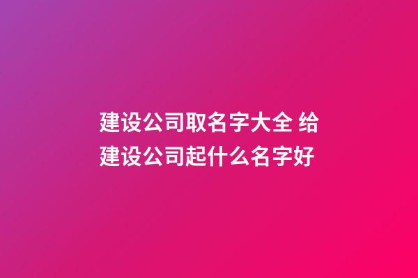 建设公司取名字大全 给建设公司起什么名字好